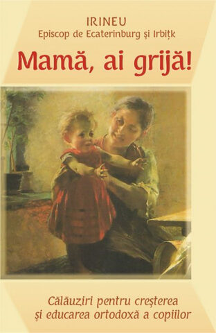 Coperta cărții „Mamă, ai grijă - Călăuziri pentru creșterea și educarea ortodoxă a copiilor”